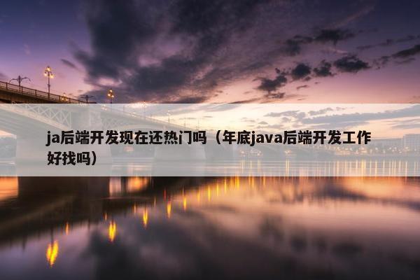 ja后端开发现在还热门吗（年底java后端开发工作好找吗）