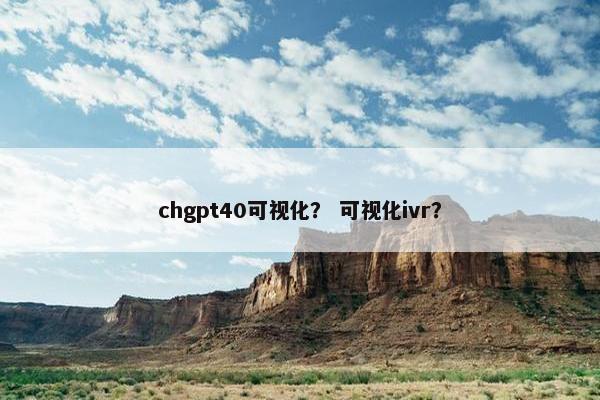 chgpt40可视化？ 可视化ivr？
