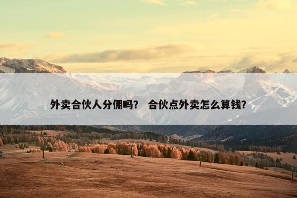 外卖合伙人分佣吗？ 合伙点外卖怎么算钱？