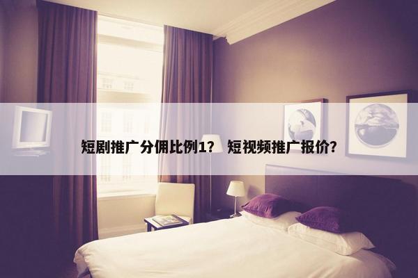 短剧推广分佣比例1？ 短视频推广报价？