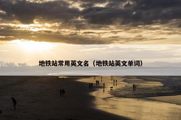 地铁站常用英文名（地铁站英文单词）