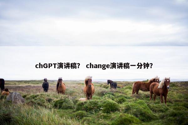 chGPT演讲稿？ change演讲稿一分钟？