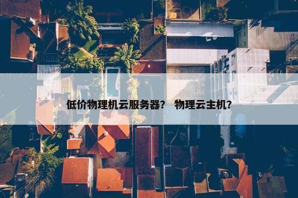 低价物理机云服务器？ 物理云主机？