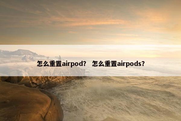 怎么重置airpod？ 怎么重置airpods？