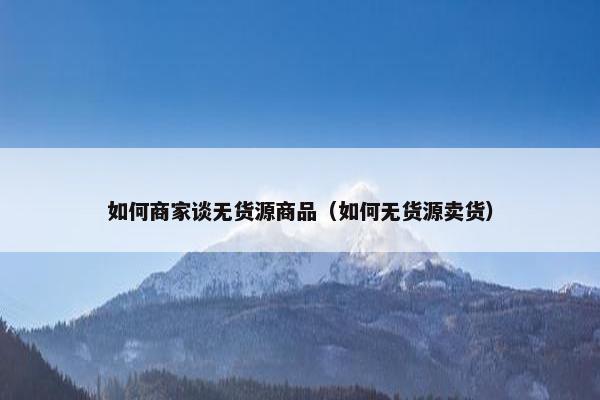 如何商家谈无货源商品（如何无货源卖货）