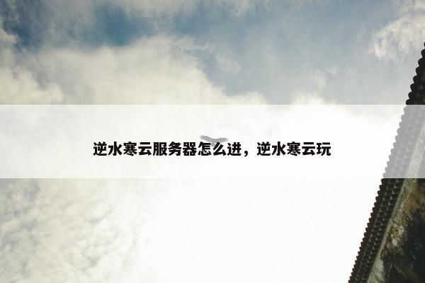 逆水寒云服务器怎么进，逆水寒云玩
