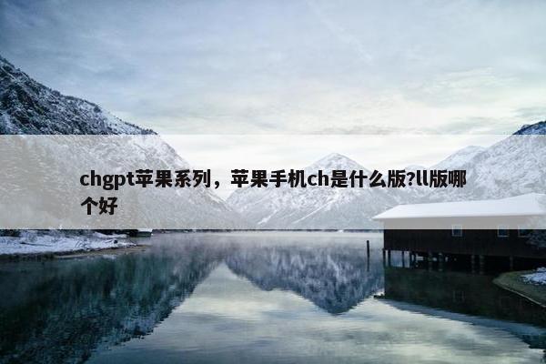 chgpt苹果系列，苹果手机ch是什么版?ll版哪个好