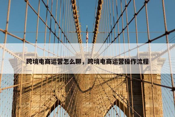 跨境电商运营怎么聊，跨境电商运营操作流程