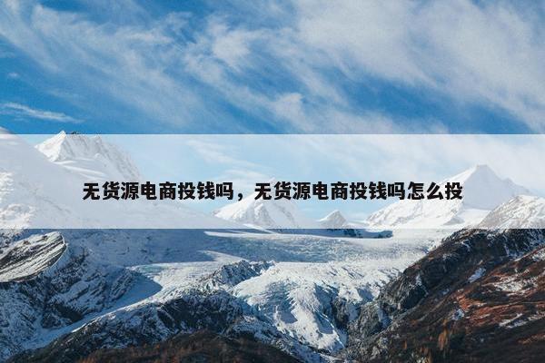 无货源电商投钱吗，无货源电商投钱吗怎么投