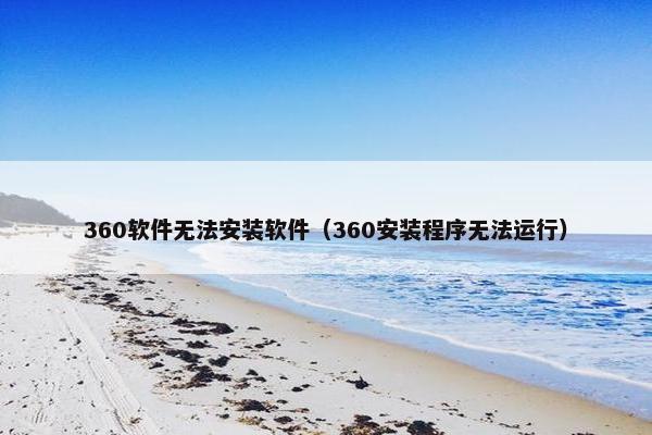 360软件无法安装软件（360安装程序无法运行）