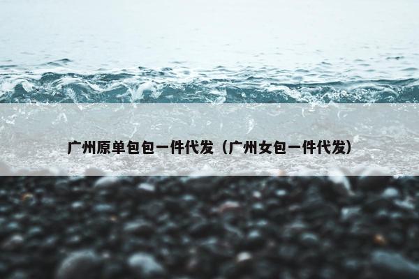 广州原单包包一件代发（广州女包一件代发）