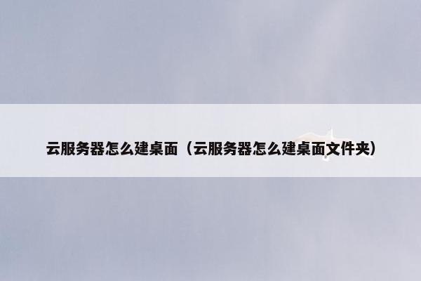 云服务器怎么建桌面（云服务器怎么建桌面文件夹）