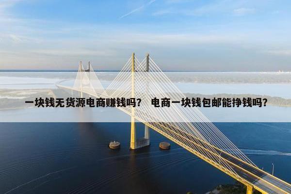 一块钱无货源电商赚钱吗？ 电商一块钱包邮能挣钱吗？