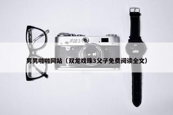 男男啪啪网站（双龙戏珠3父子免费阅读全文）