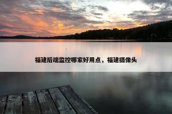 福建后端监控哪家好用点，福建摄像头