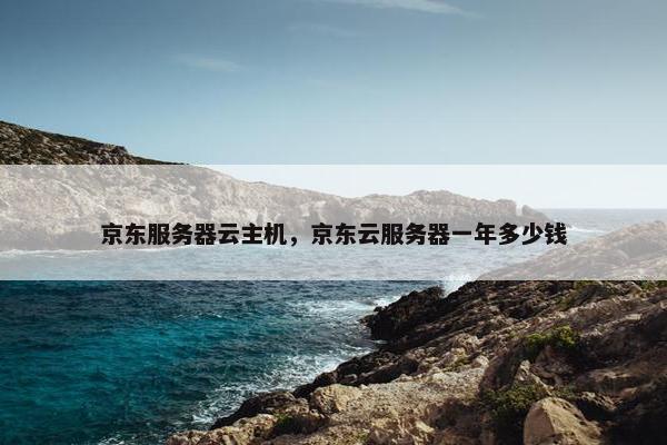 京东服务器云主机，京东云服务器一年多少钱