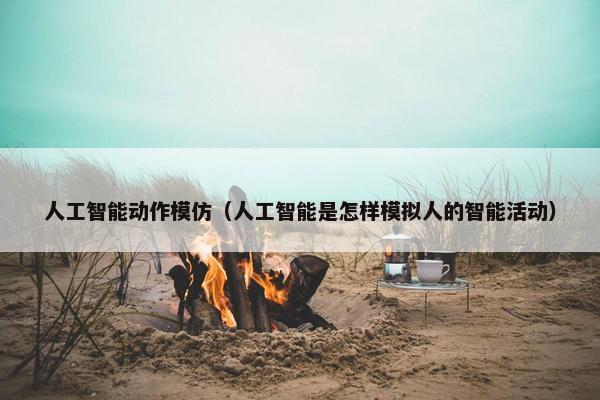 人工智能动作模仿（人工智能是怎样模拟人的智能活动）