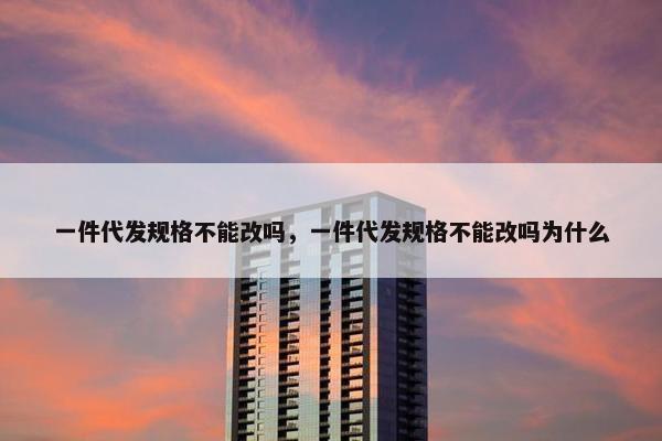 一件代发规格不能改吗，一件代发规格不能改吗为什么
