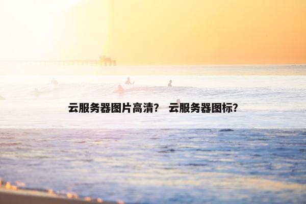 云服务器图片高清？ 云服务器图标？