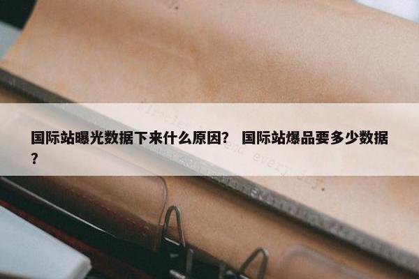 国际站曝光数据下来什么原因？ 国际站爆品要多少数据？