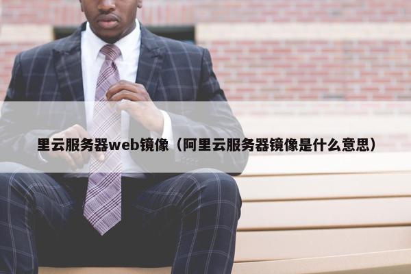 里云服务器web镜像（阿里云服务器镜像是什么意思）