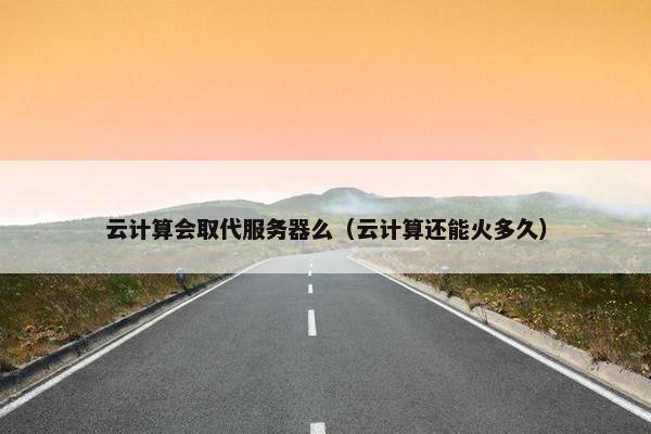 云计算会取代服务器么（云计算还能火多久）