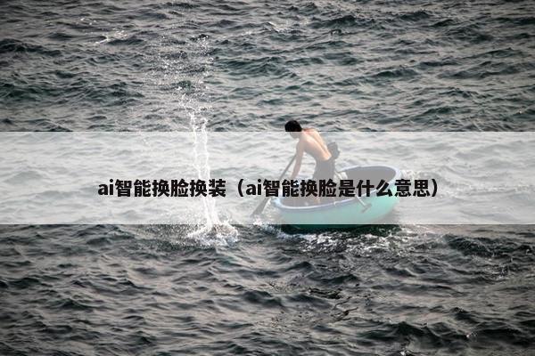 ai智能换脸换装（ai智能换脸是什么意思）