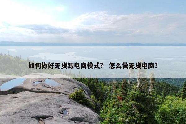如何做好无货源电商模式？ 怎么做无货电商？