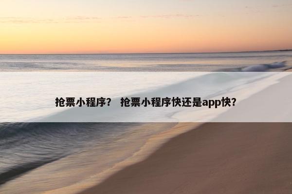 抢票小程序？ 抢票小程序快还是app快？