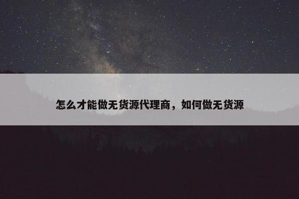 怎么才能做无货源代理商，如何做无货源