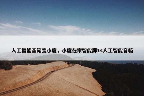 人工智能音箱变小度，小度在家智能屏1s人工智能音箱