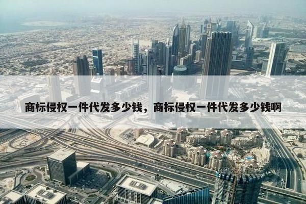 商标侵权一件代发多少钱，商标侵权一件代发多少钱啊