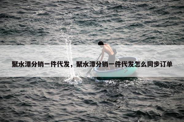 聚水潭分销一件代发，聚水潭分销一件代发怎么同步订单