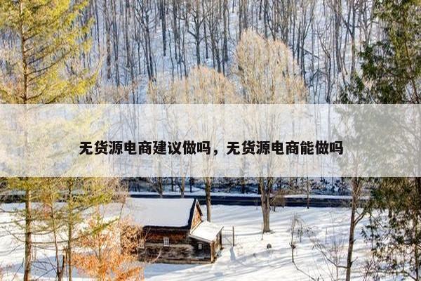 无货源电商建议做吗，无货源电商能做吗