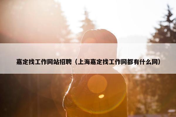嘉定找工作网站招聘（上海嘉定找工作网都有什么网）
