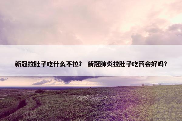 新冠拉肚子吃什么不拉？ 新冠肺炎拉肚子吃药会好吗？