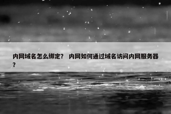 内网域名怎么绑定？ 内网如何通过域名访问内网服务器？