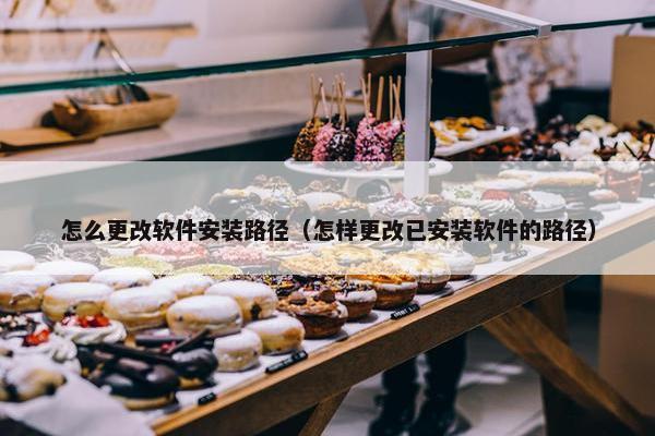 怎么更改软件安装路径（怎样更改已安装软件的路径）