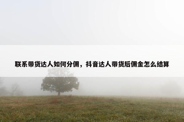联系带货达人如何分佣，抖音达人带货后佣金怎么结算