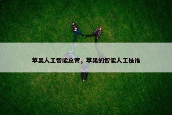 苹果人工智能总管，苹果的智能人工是谁