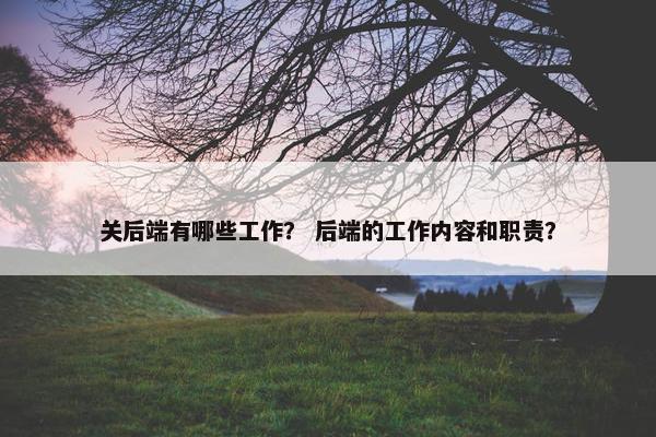 关后端有哪些工作？ 后端的工作内容和职责？