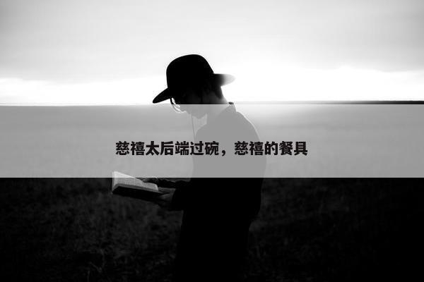 慈禧太后端过碗，慈禧的餐具