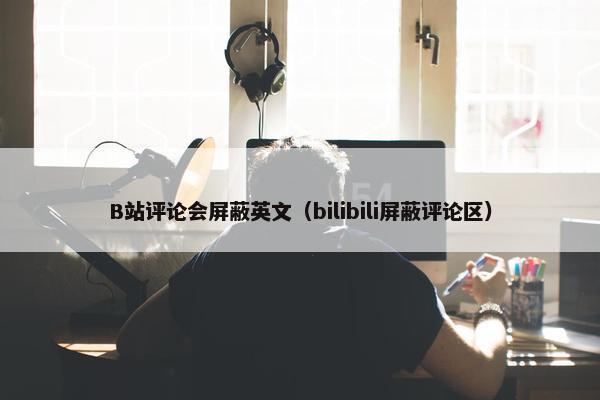 B站评论会屏蔽英文（bilibili屏蔽评论区）