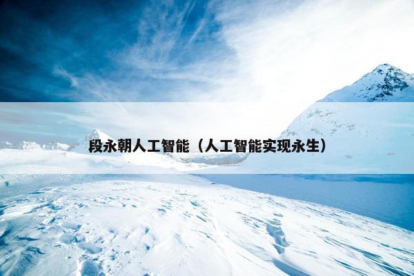 段永朝人工智能（人工智能实现永生）