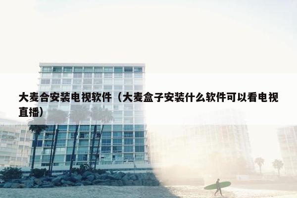 大麦合安装电视软件（大麦盒子安装什么软件可以看电视直播）