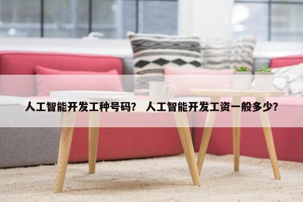 人工智能开发工种号码？ 人工智能开发工资一般多少？