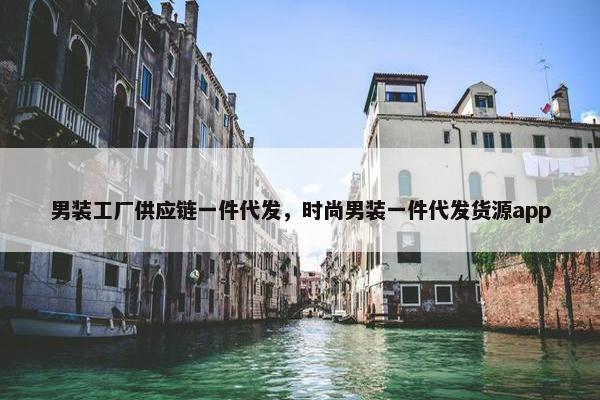 男装工厂供应链一件代发，时尚男装一件代发货源app