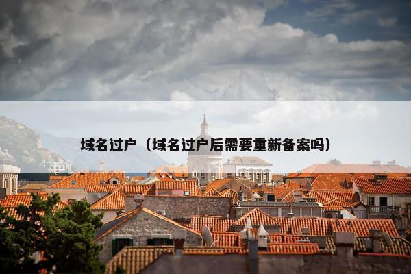 域名过户（域名过户后需要重新备案吗）