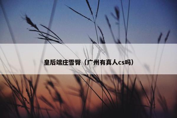 皇后端庄雪臀（广州有真人cs吗）