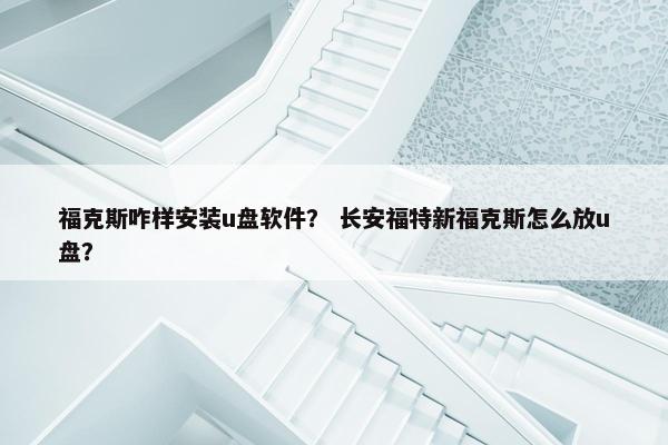 福克斯咋样安装u盘软件？ 长安福特新福克斯怎么放u盘？